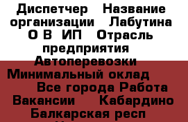 Диспетчер › Название организации ­ Лабутина О.В, ИП › Отрасль предприятия ­ Автоперевозки › Минимальный оклад ­ 20 000 - Все города Работа » Вакансии   . Кабардино-Балкарская респ.,Нальчик г.